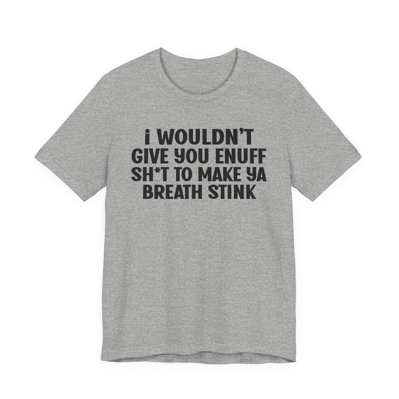 I Wouldn't Give You Enuff Shit To Make Ya Breath Stink T—— shirt
