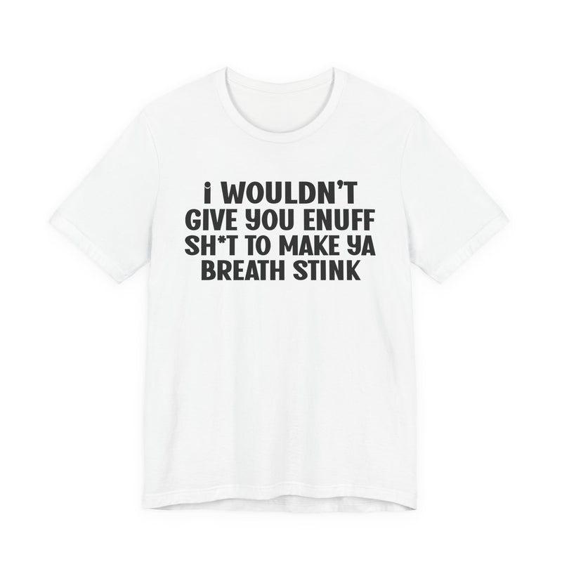 I Wouldn't Give You Enuff Shit To Make Ya Breath Stink T—— shirt