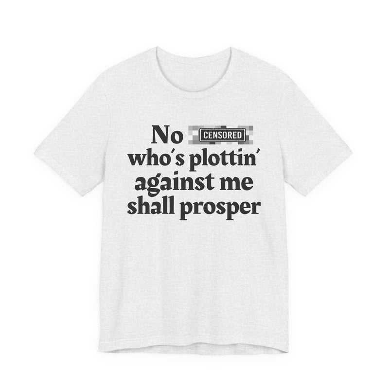No Bitch Who's Plottin' Against Me Shall Prosper — T-Shirt