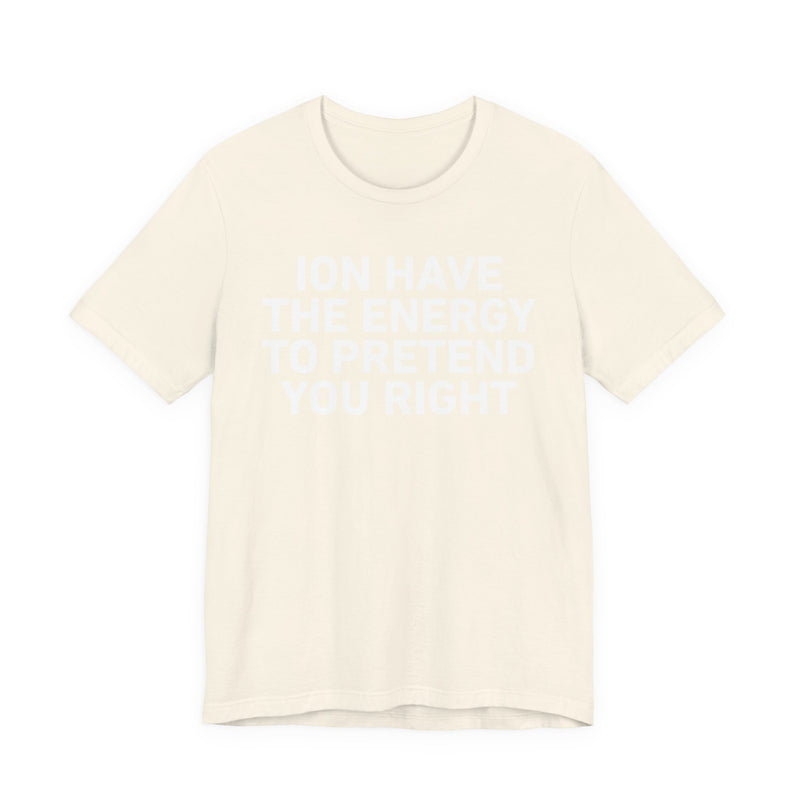 I Don’t Have the Energy to Pretend You Right- Funny Energy Statement T-Shirt