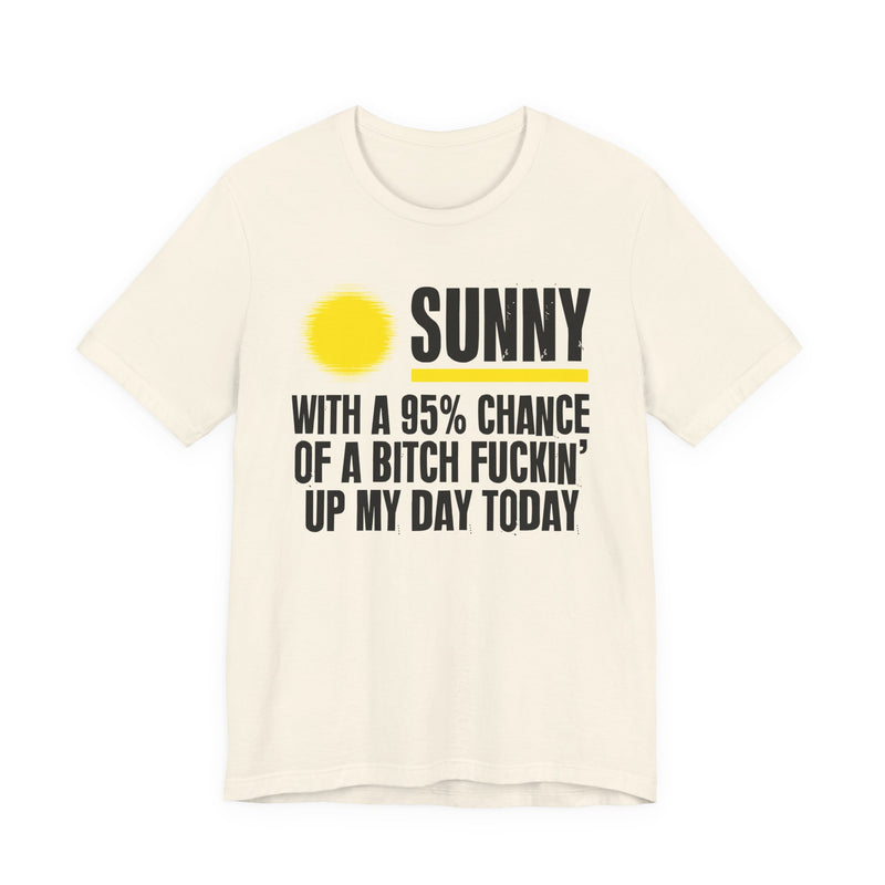 Sunny With A 95% Chance Of A Bitch Fuckin' Up My Day Today - Funny Weather Forecast T-Shirt