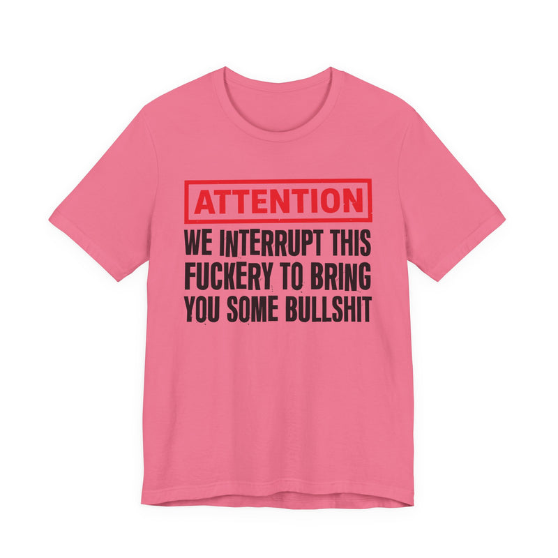 Attention We Interrupt This Fuckery To Bring You Some Bullshit -Funny Attention Message T-Shirt