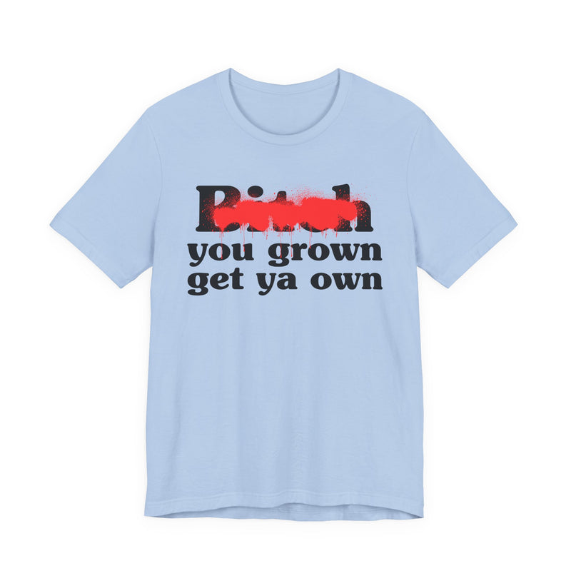 Bitch You Grown Get Ya Own - T-Shirt
