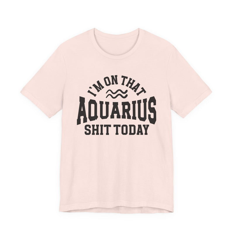 I'm On That Aquarius Shit Today T-Shirt