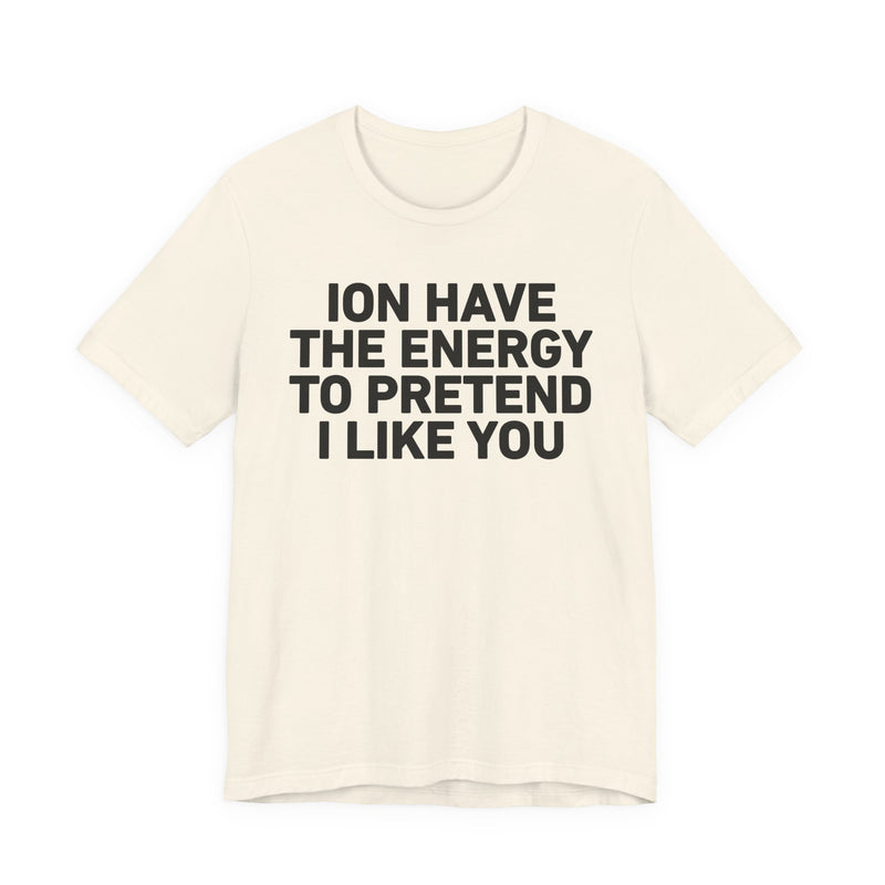 ION Have the Energy to Pretend I Like You-Bold Expression Statement T-Shirt