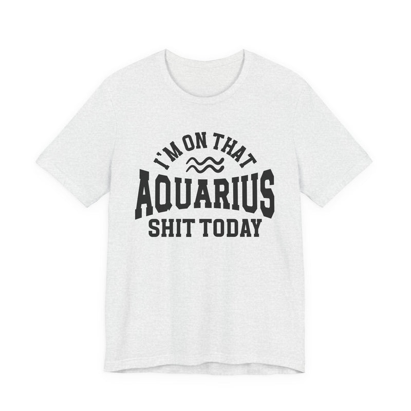 I'm On That Aquarius Shit Today T-Shirt