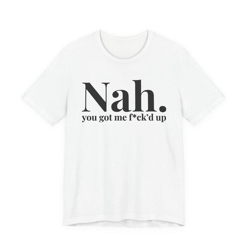 Nah You Got Me Fuck'd Up - T-Shirt