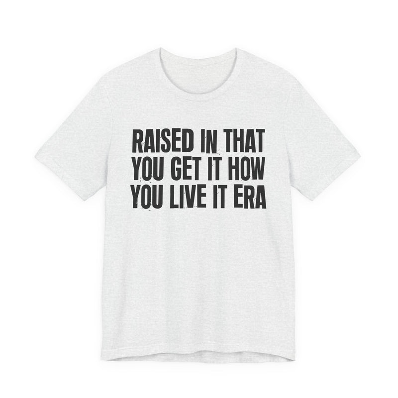 Raised In That You Get It How You Live It Era — Funny Back In The Day Statement T-Shirt