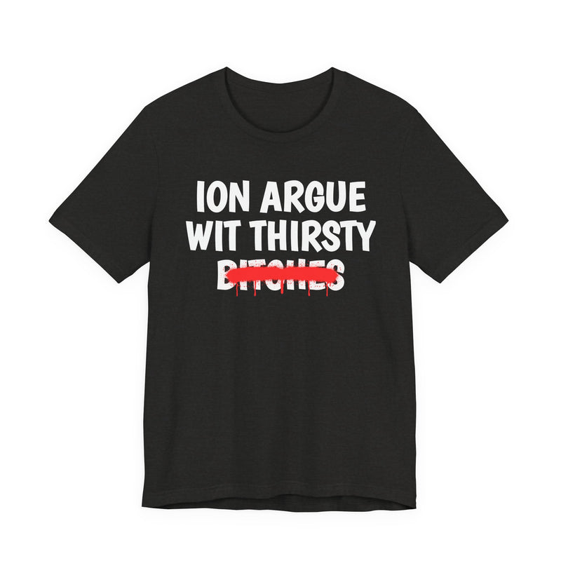ION (I Don't) Argue With Thirsty Bitches — Funny Statement T-Shirt