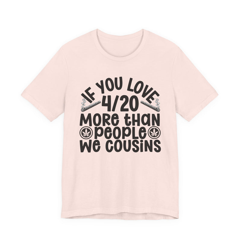 If You Love 4/20 More Than People We Cousins — Tee alternate view 4: “IF YOU LOVE 4/20 MORE THAN PEOPLE WE COUSINS” in bold printed block lettering. Street Talk Designs 420-friendly statement apparel.