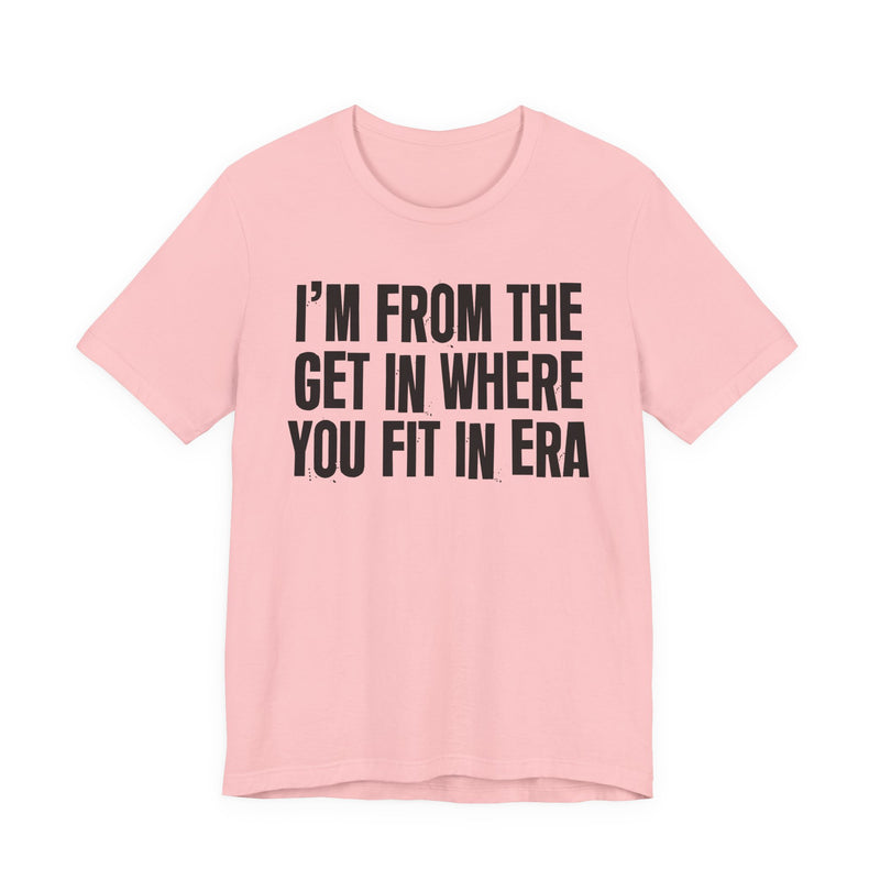 I'm From The Get In Where You Fit In Era — Funny Growing Up T-Shirt