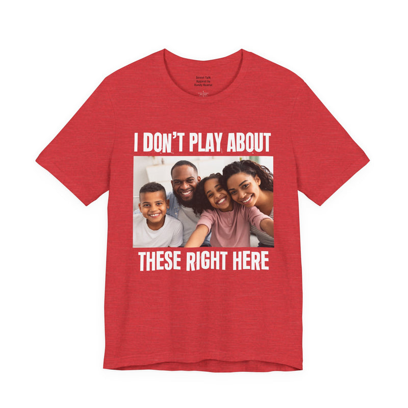I Don’t Play About These Right Here — Tee front view: lettering reading 'I DON’T PLAY ABOUT THESE RIGHT HERE'. Street Talk Designs family statement apparel.