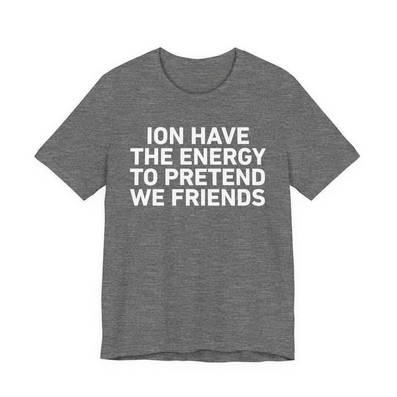 I Don’t Have the Energy to Pretend We Friends - Funny Energy Statement T-Shirt