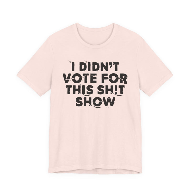 I Didn't Vote For This Shit Show — T-Shirt alternate view 4: I DIDN'T VOTE FOR THIS SHIT SHOW in bold statement lettering. Street Talk Designs politics and power statement apparel.