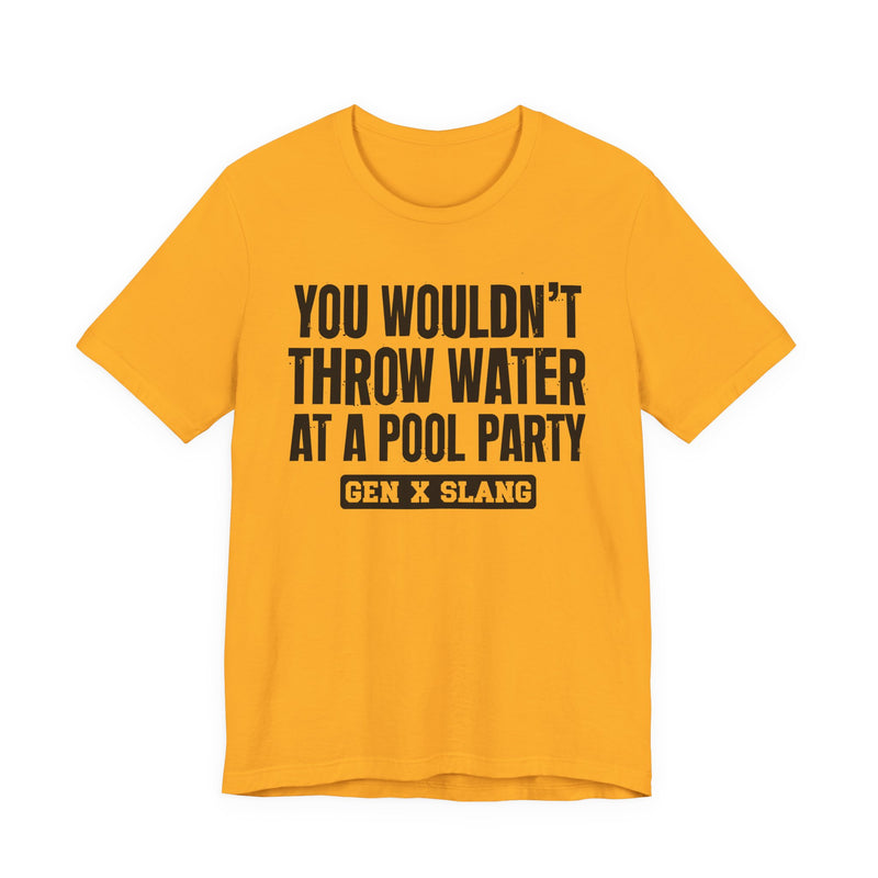 Gen X Slang T-Shirt — You Wouldn't Throw Water at a Pool Party — Retro Humor T-Shirt