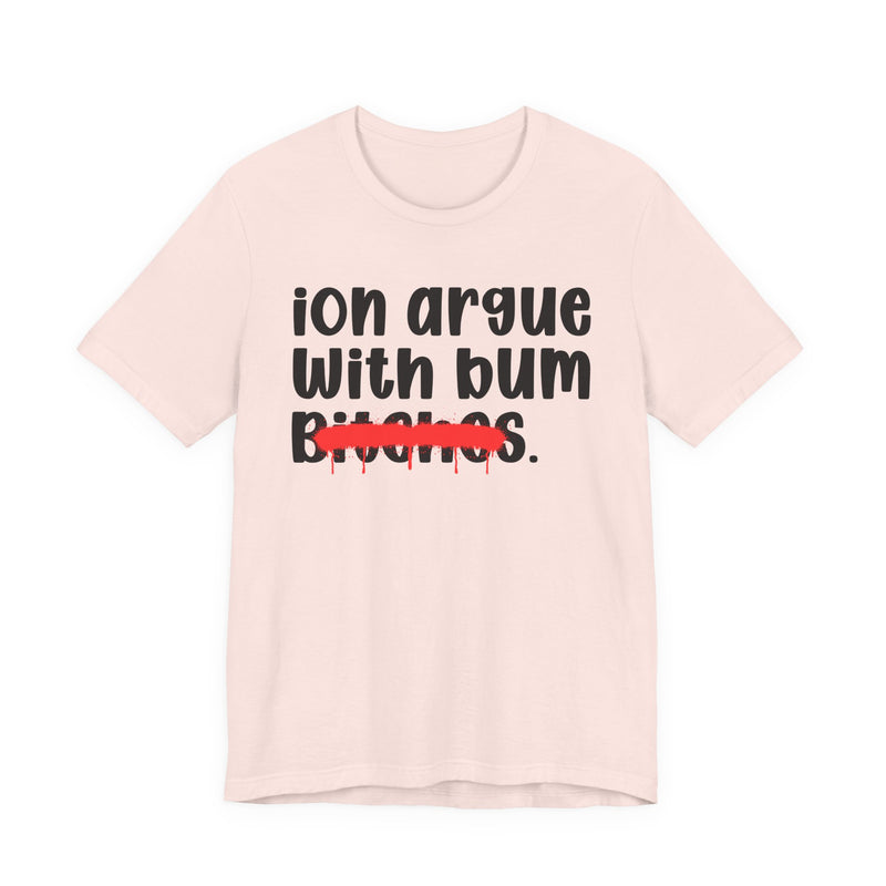 ION (I Don't) Argue With Bum Bitches - Funny Statement Tee Shirt