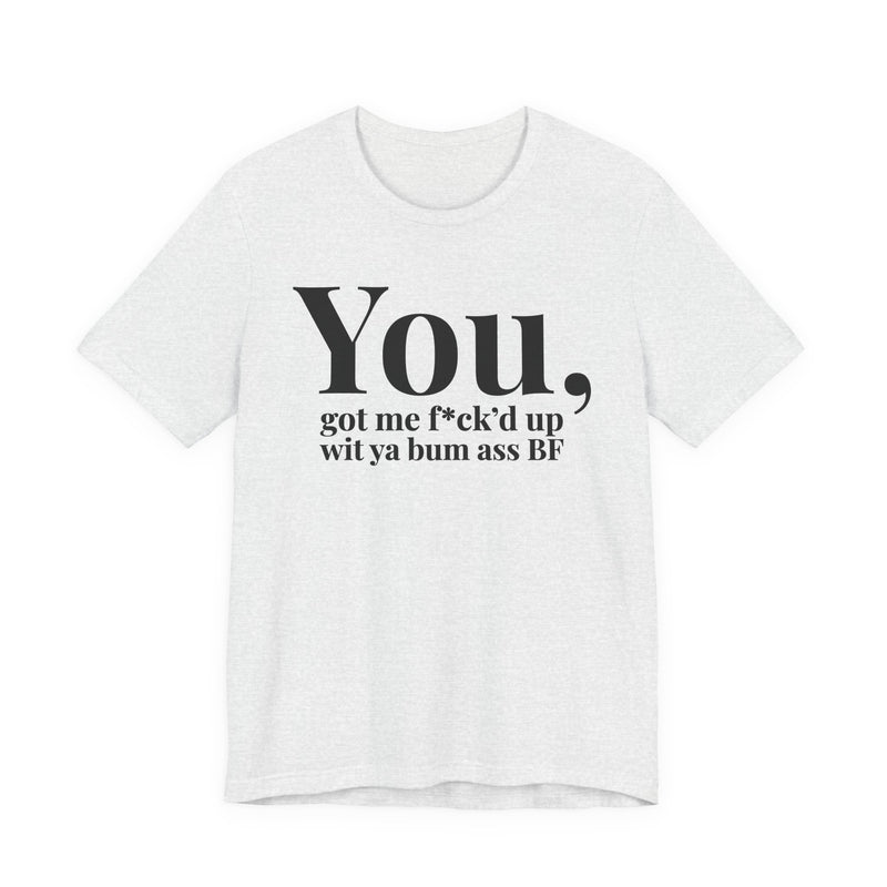 You Got Me Fuck'd Up Wit Ya Bum Ass BF T-Shirt
