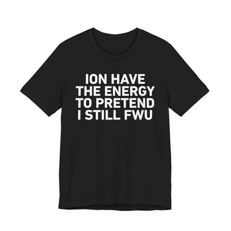 I Don’t Have the Energy to Pretend I Still FWU - Funny Energy Statement T-Shirt