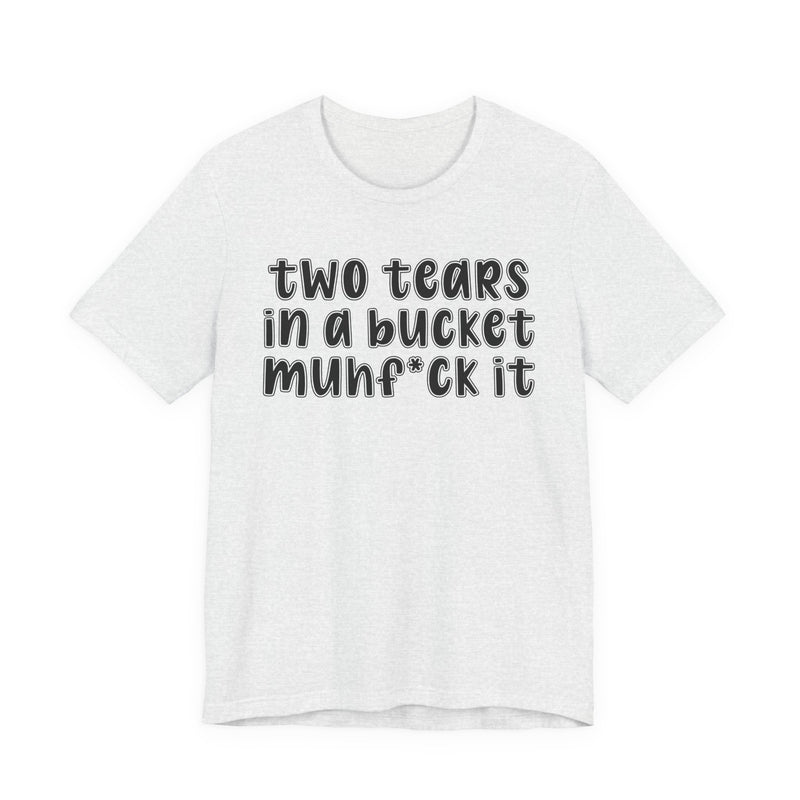 two tears in a bucket muhf*ck it - Funny Sarcastic Tee