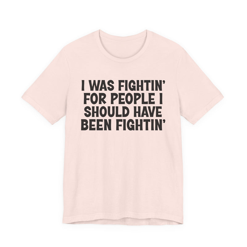 I Was Fightin' For People I Should Have Been Fightin' - T-Shirt