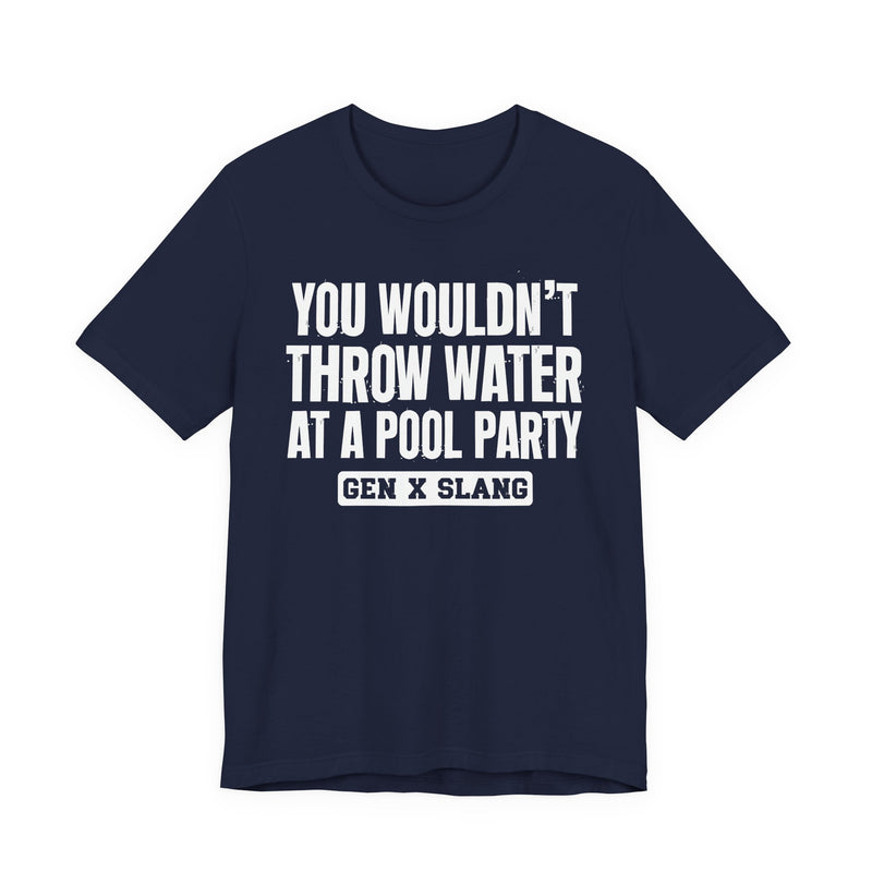 Gen X Slang T-Shirt — You Wouldn't Throw Water at a Pool Party — Retro Humor T-Shirt