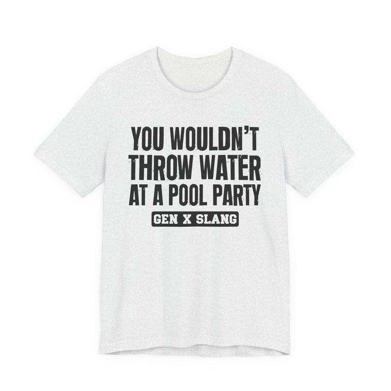 Gen X Slang T-Shirt — You Wouldn't Throw Water at a Pool Party — Retro Humor T-Shirt