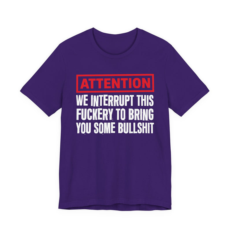 Attention We Interrupt This Fuckery To Bring You Some Bullshit -Funny Attention Message T-Shirt