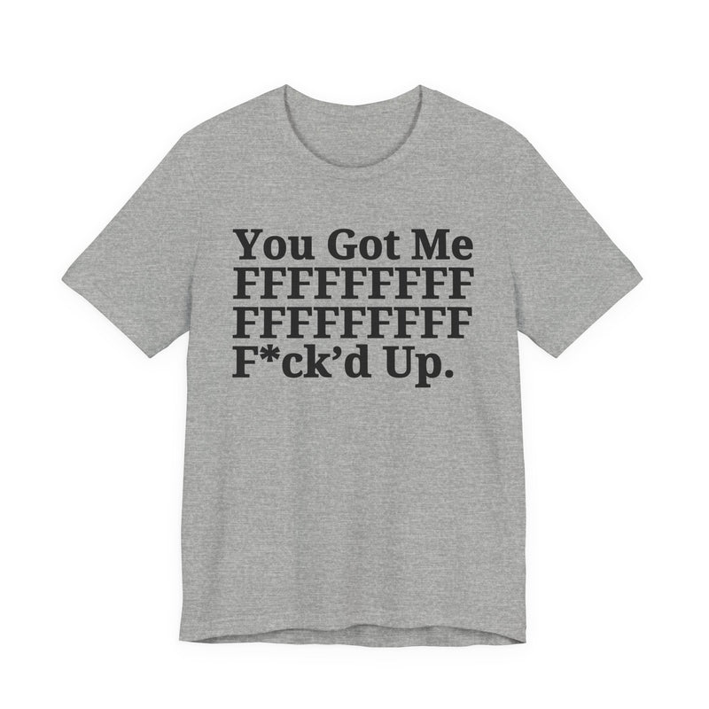 You Got Me FFFFFFFFFFFFFFFFFF Fuck'd Up - T-Shirt