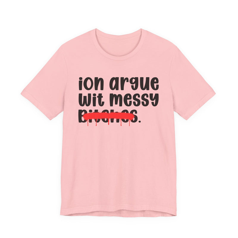 Pink t-shirt, front flat-lay view, with black printed statement graphic: rounded lowercase script reading 'ion argue wit messy' above the word 'Bitches.' crossed through by a thick red spray-paint strike with drips.