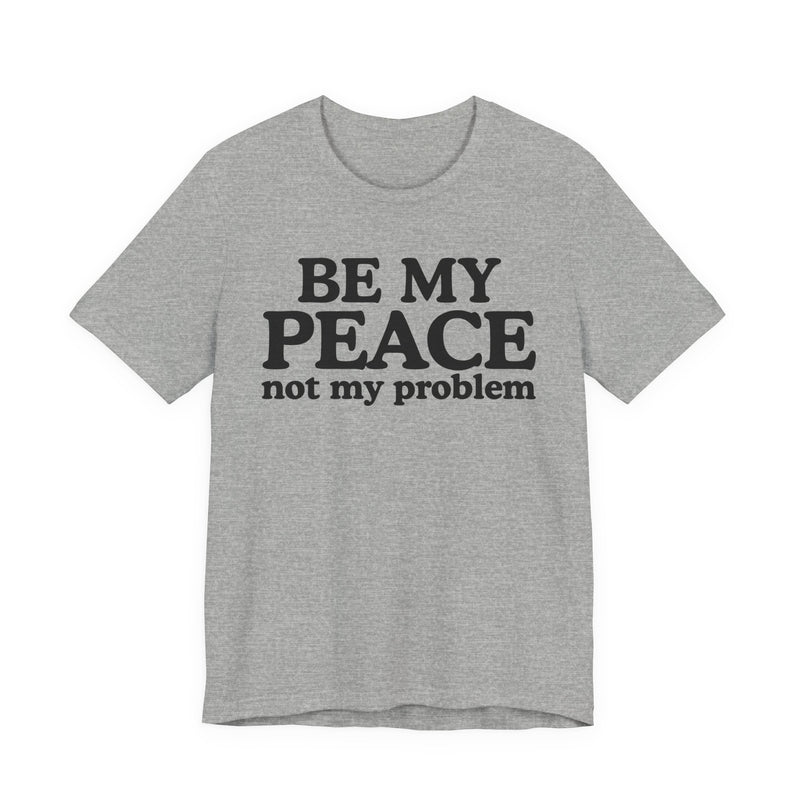Be My Peace Not My Problem - T-Shirt