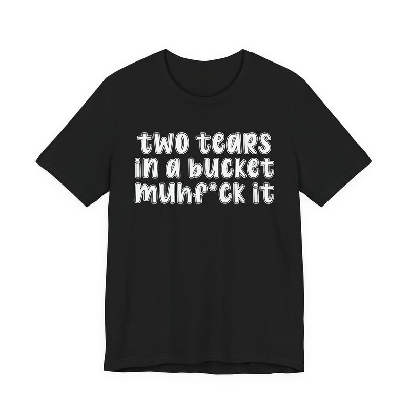 two tears in a bucket muhf*ck it - Funny Sarcastic Tee