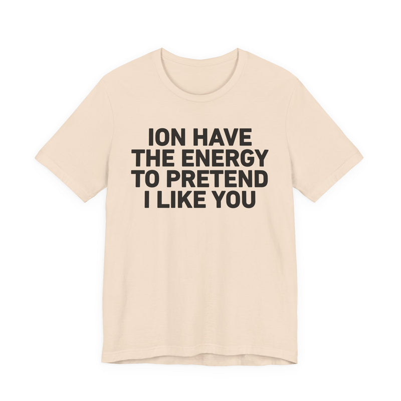 ION Have the Energy to Pretend I Like You-Bold Expression Statement T-Shirt
