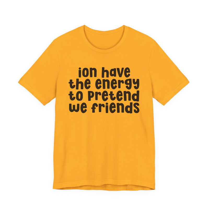 T-Shirt in Gold with lettering reading "ION HAVE THE ENERGY TO PRETEND WE FRIENDS", front view.