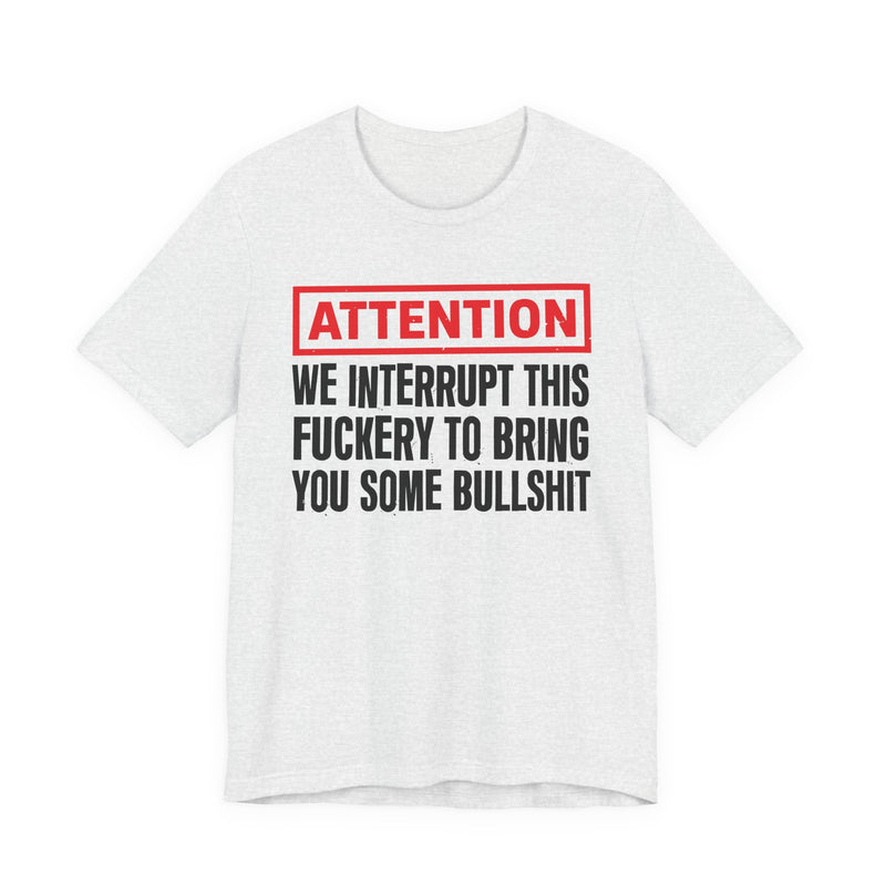 Attention We Interrupt This Fuckery To Bring You Some Bullshit -Funny Attention Message T-Shirt