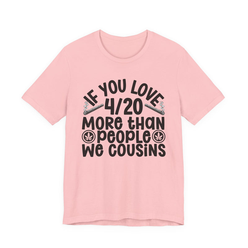 If You Love 4/20 More Than People We Cousins — Tee alternate view 12: “IF YOU LOVE 4/20 MORE THAN PEOPLE WE COUSINS” in bold printed block lettering. Street Talk Designs 420-friendly statement apparel.
