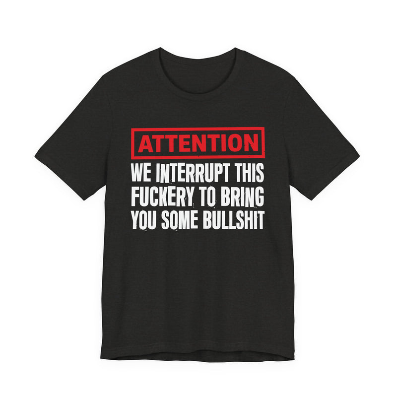 Attention We Interrupt This Fuckery To Bring You Some Bullshit -Funny Attention Message T-Shirt