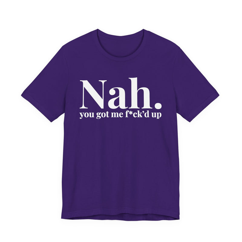 Nah You Got Me Fuck'd Up - T-Shirt