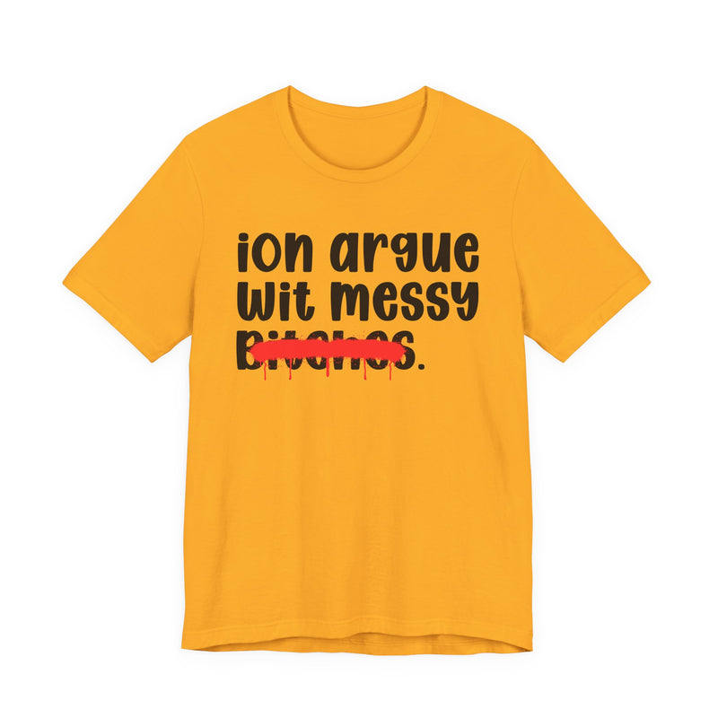 Gold t-shirt, front flat-lay view, with black printed statement graphic: rounded lowercase script reading 'ion argue wit messy' above the word 'Bitches.' crossed through by a thick red spray-paint strike with drips.