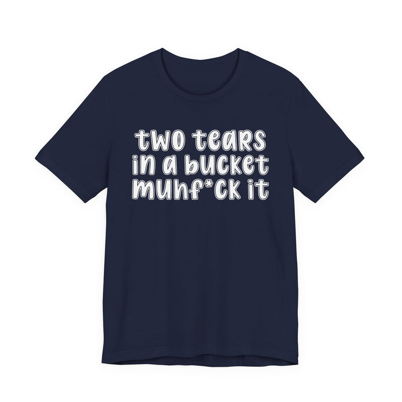 two tears in a bucket muhf*ck it - Funny Sarcastic Tee