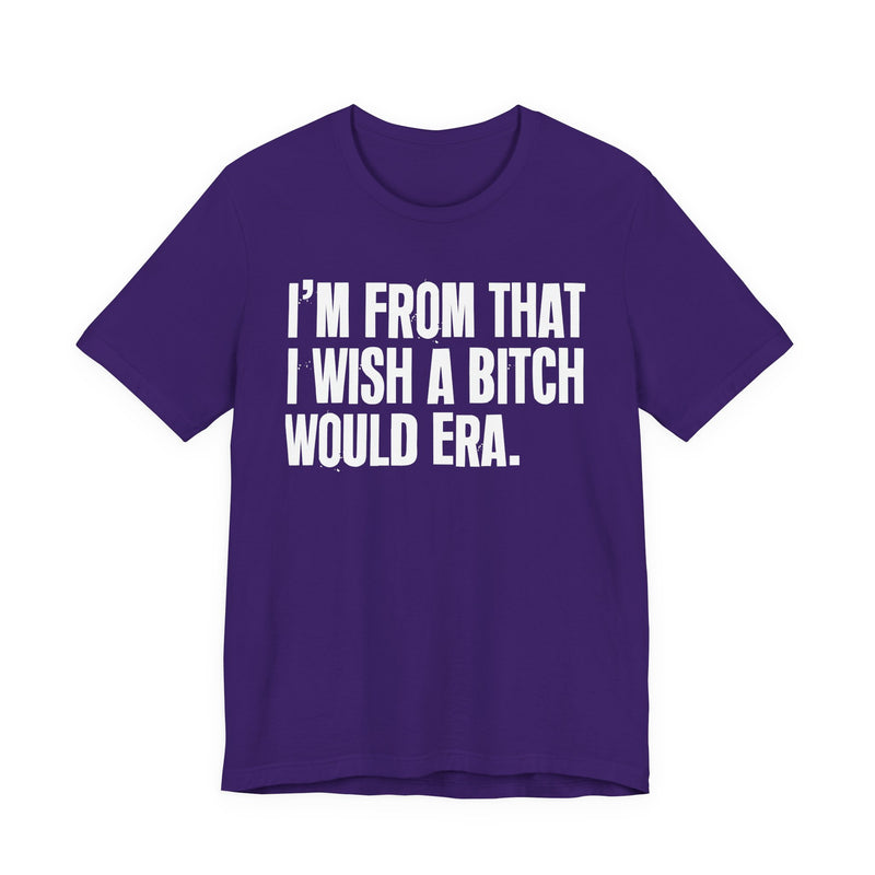 I'm From That I Wish A Bitch Would Era