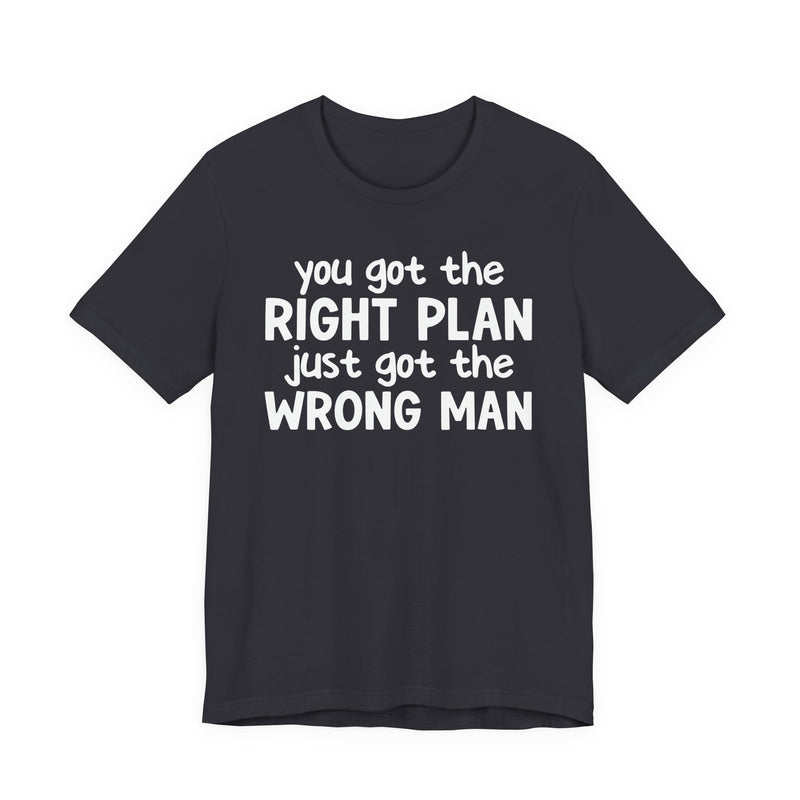 You Got The Right Plan Just Got The Wrong Man - T-Shirt