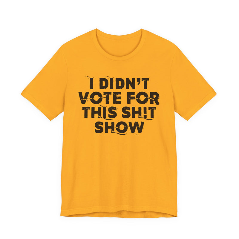 I Didn't Vote For This Shit Show — T-Shirt alternate view 7: I DIDN'T VOTE FOR THIS SHIT SHOW in bold statement lettering. Street Talk Designs politics and power statement apparel.