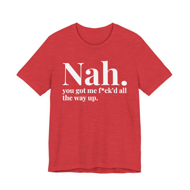 Nah You Got Me Fuck'd All The Way Up - T-Shirt