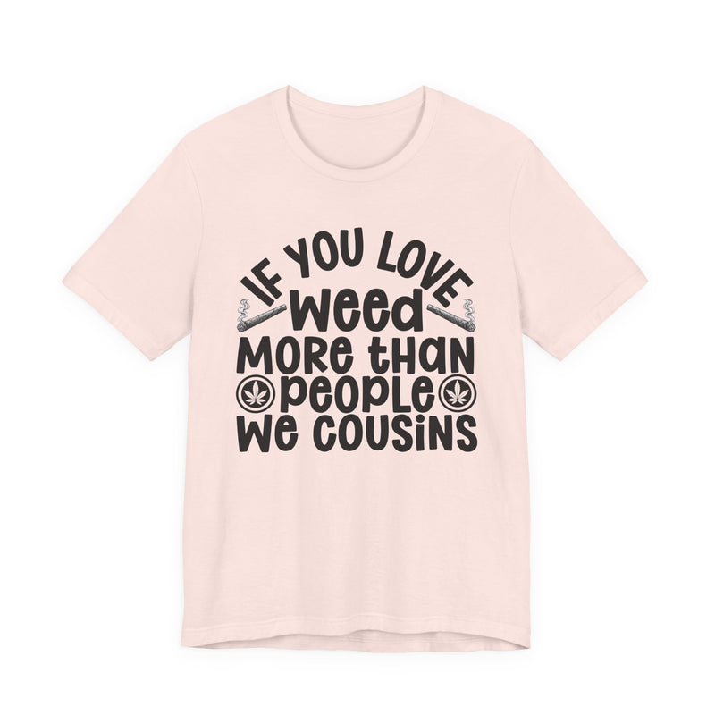 If You Love Weed More Than People We Cousins — Tee alternate view 4: “IF YOU LOVE WEED MORE THAN PEOPLE WE COUSINS” in bold printed block lettering. Street Talk Designs 420-friendly statement apparel.