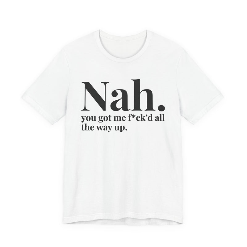 Nah You Got Me Fuck'd All The Way Up - T-Shirt