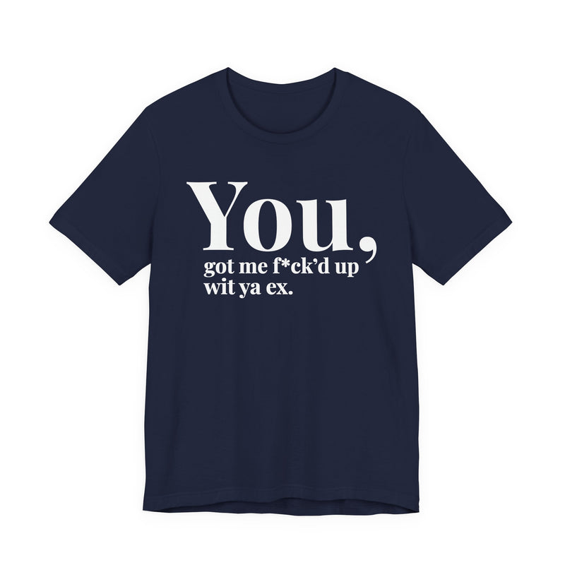 You Got Me Fuck'd Up Wit Ya Ex T-Shirt