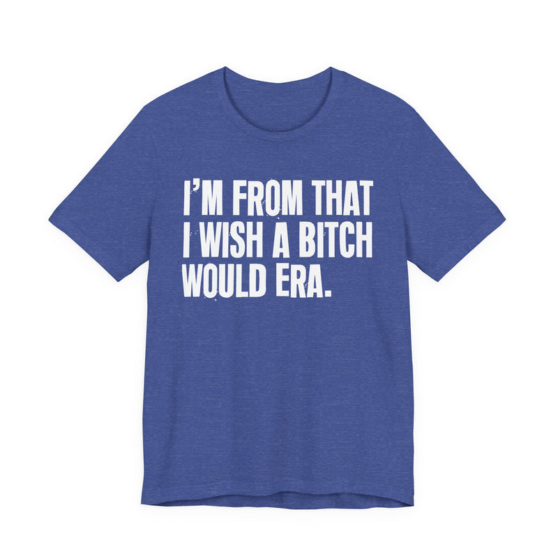 I'm From That I Wish A Bitch Would Era