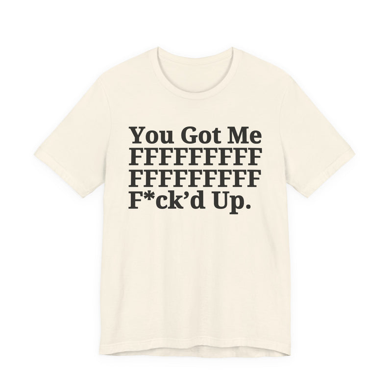You Got Me FFFFFFFFFFFFFFFFFF Fuck'd Up - T-Shirt
