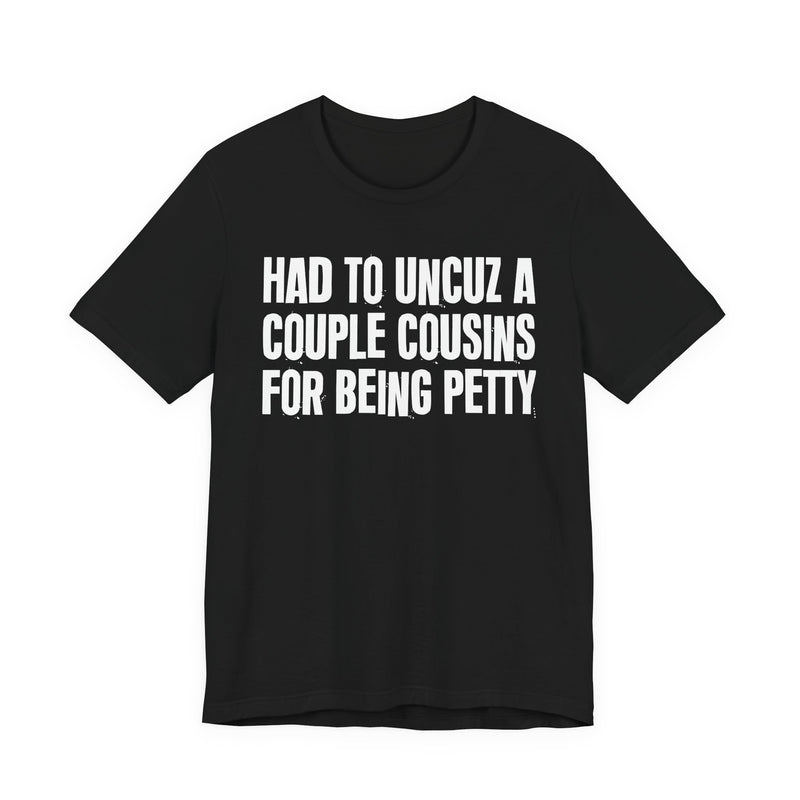 Had To UnCuz A Couple Cousins For Doing Petty Shit - T-Shirt