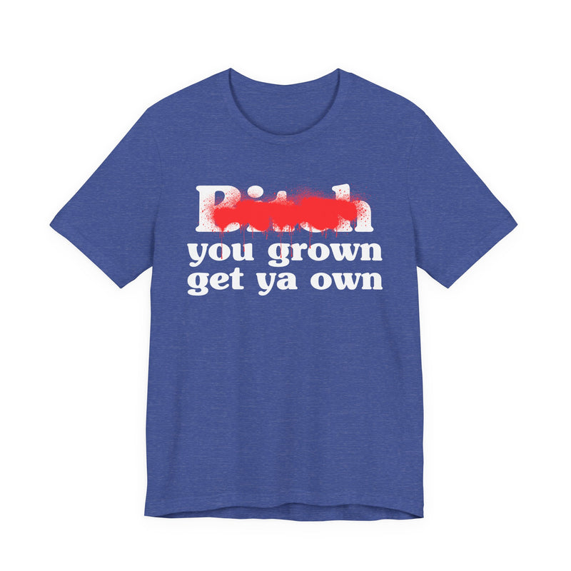 Bitch You Grown Get Ya Own - T-Shirt